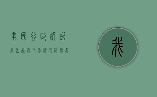 我国行政诉讼审查原则是怎样的（根据行政诉讼法的规定,行政诉讼的主要审查对象是）