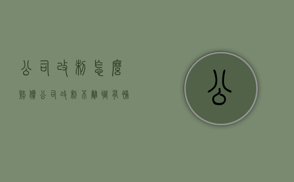 公司改制怎么赔偿（公司改制不离职有补偿）
