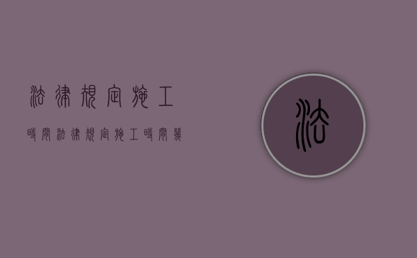 法律规定施工时间（法律规定施工时间几点算扰民）
