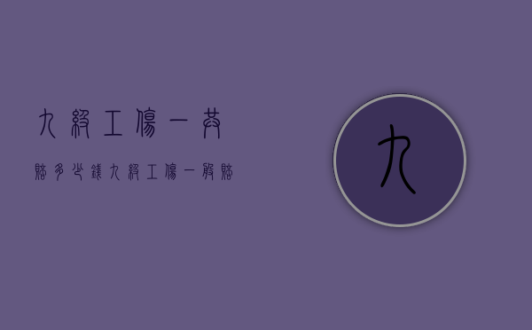 九级工伤一共赔多少钱(九级工伤一般赔偿多少钱) 九级工伤一共赔多少钱(九级工伤一般赔偿多少钱)