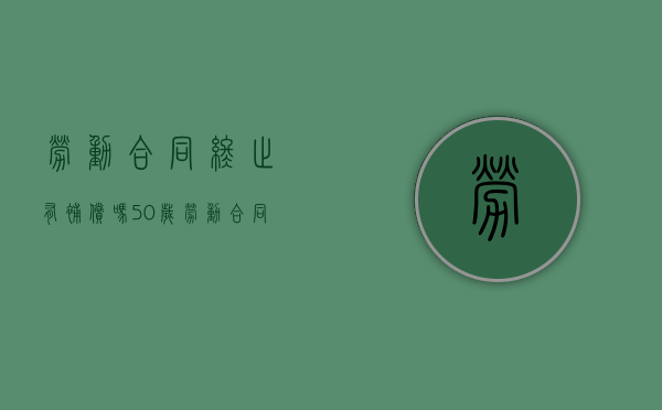 劳动合同终止有补偿吗（50岁劳动合同终止有补偿吗）