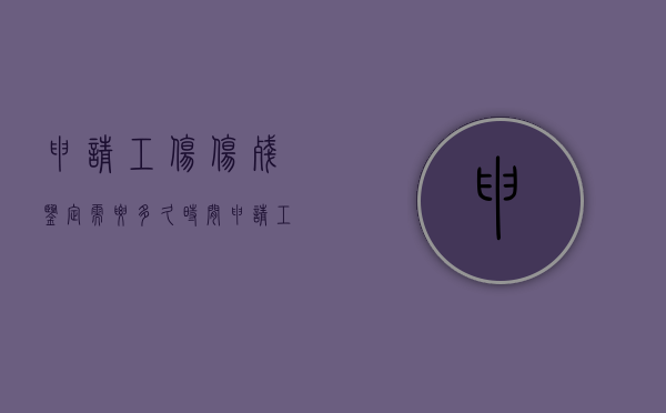 申请工伤伤残鉴定需要多久时间（申请工伤伤残鉴定后多久才能鉴定）