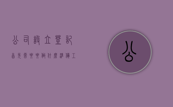 公司设立登记首先需要要做什么准备工作（公司设立登记需要哪些材料）