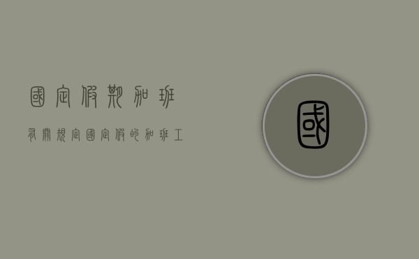 国定假期加班有关规定（国定假的加班工资如何算）