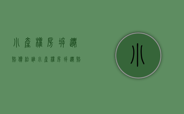 小产权房拆迁赔偿给谁（小产权房拆迁赔偿问题有哪些）