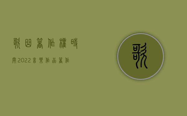 歌曲著作权时间（2022音乐作品著作权登记的手续是什么,需要什么材料）