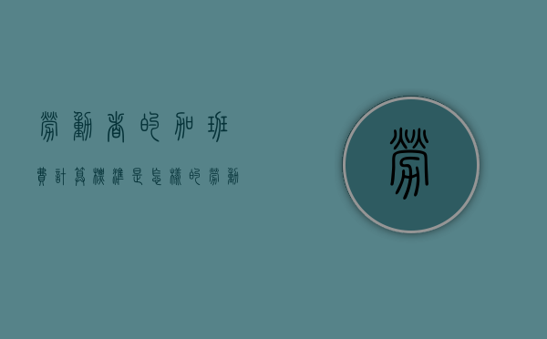 劳动者的加班费计算标准是怎样的（劳动者加班工资的标准）