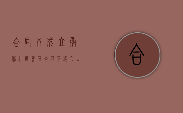 合同不成立承担什么责任（合同不成立已经履行该怎么办）