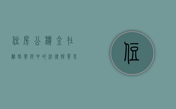住房公积金在离婚案件中的法律性质是什么（住房公积金离婚财产分割吗）