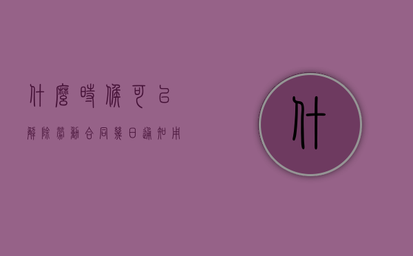 什么时候可以解除劳动合同（几日通知用人单位解除劳动合同）