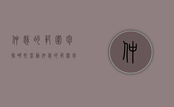 仲裁的范围包括哪些（劳动仲裁的范围包括哪些）