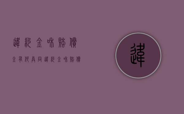 违约金和赔偿金有何异同（违约金和赔偿金的区别在哪?）