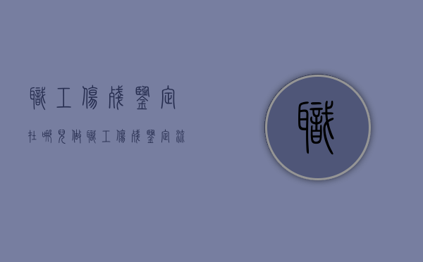 职工伤残鉴定在哪儿做?（职工伤残鉴定流程）