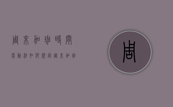 周末加班时间劳动法如何规定？（周末加班国家规定多少小时）