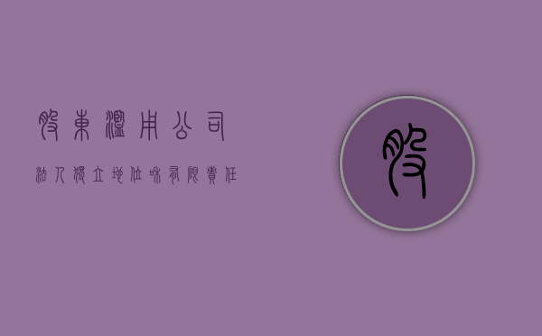 股东滥用公司法人独立地位和有限责任（股东滥用法人独立地位的责任有什么）