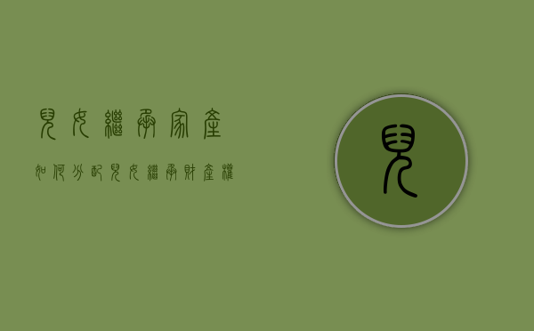儿女继承家产如何分配（儿女继承财产权）