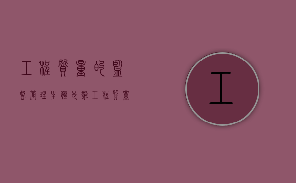 工程质量的监督管理主体是谁（工程质量监督的原则有哪些）