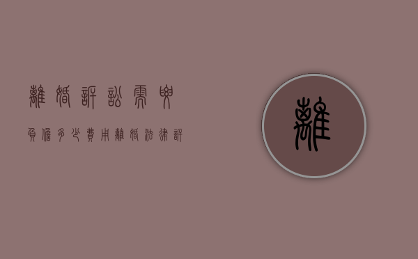 离婚诉讼需要负担多少费用（离婚法律诉讼多少钱）