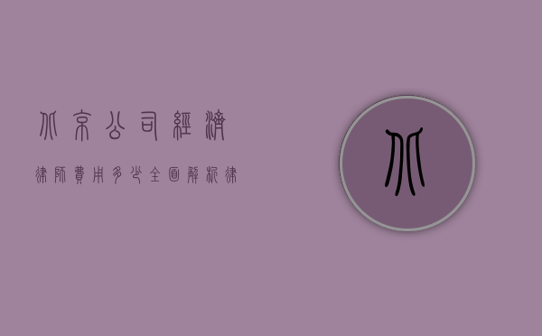 北京公司经济律师费用多少？全面解析律师收费标准及影响因素