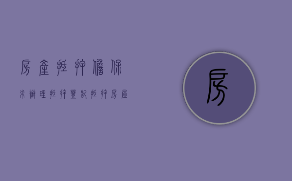 房产抵押担保未办理抵押登记（抵押房屋未登记,是否承担连带责任）