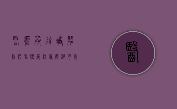 医疗纠纷调解程序（医疗纠纷调解程序怎么走）