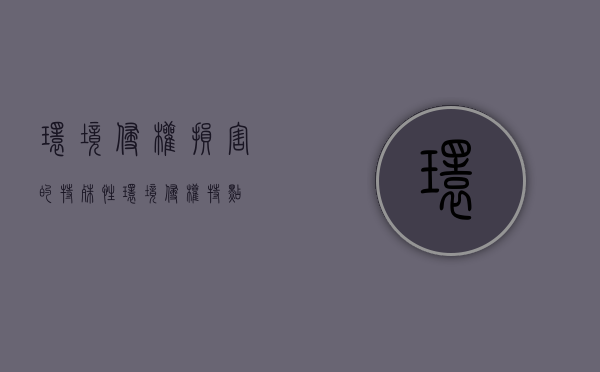 环境侵权损害的特殊性（环境侵权特点）