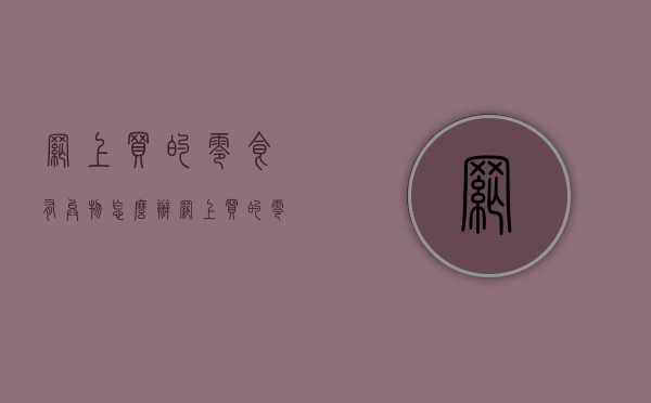 网上买的零食有异物怎么办（网上买的零食吃出了异物怎么投诉）