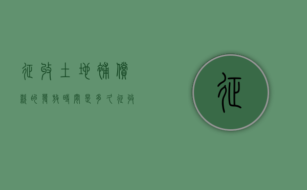 征收土地补偿款的发放时间是多久（征收土地补偿款的发放时间是多少）