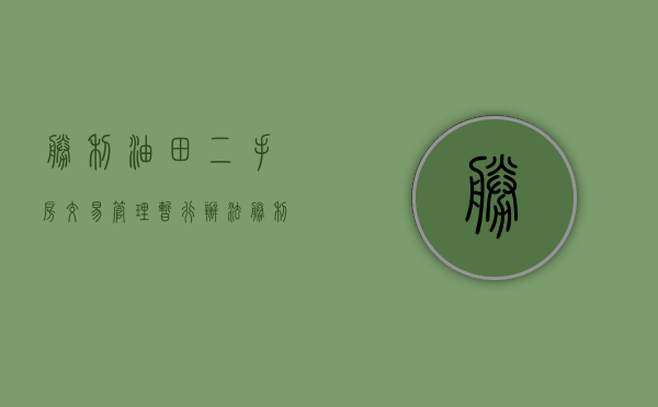 胜利油田二手房交易管理暂行办法（胜利油田二手房出售）