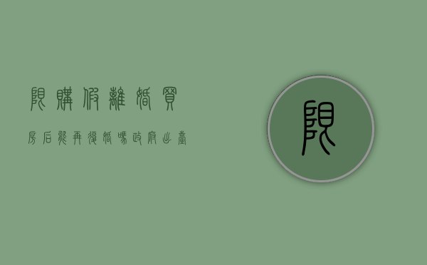 限购假离婚买房后能再复婚吗(政府出台买房限购政策,有人为了购房假离婚) 限购假离婚买房后能再复婚吗(政府出台买房限购政策,有人为了购房假离婚)