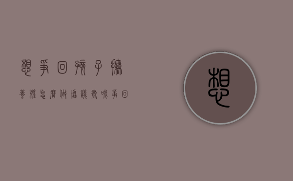 想争回孩子抚养权怎么做协议书呢（争回孩子抚养权需要多久时间）