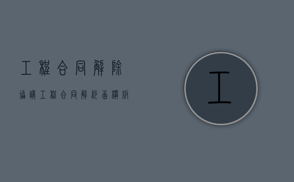 工程合同解除协议（工程合同解约函模板）
