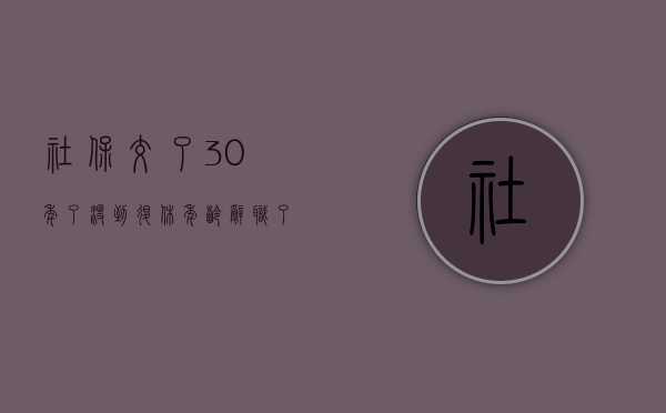 社保交了30年了,没到退休年龄辞职了怎么办（社保够30年能退休吗?）