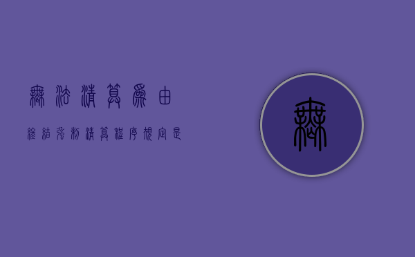 无法清算为由终结强制清算程序规定是什么？（无法清算为由终结强制清算程序）