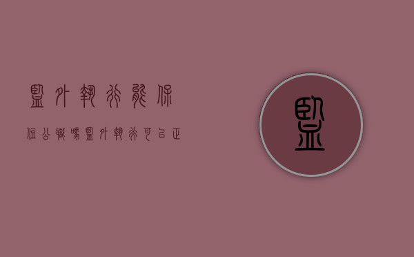 监外执行能保住公职吗（监外执行可以正常工作吗）