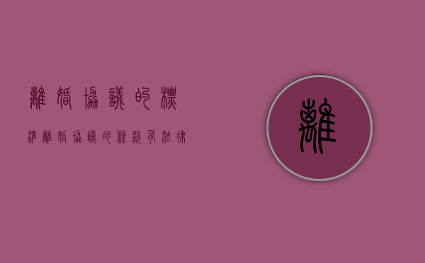 离婚协议的标准（离婚协议的条款有法律效力吗）
