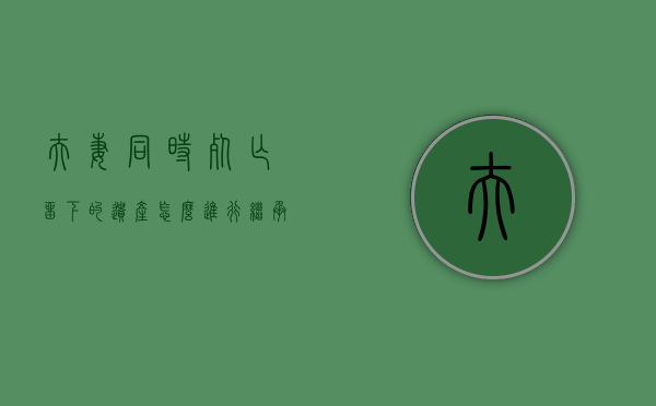 夫妻同时死亡留下的遗产怎么进行继承