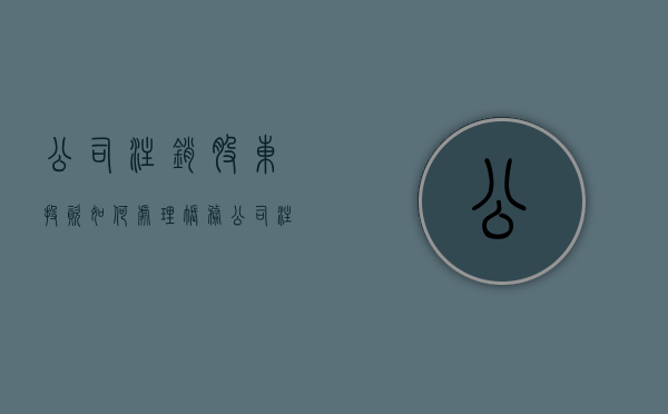 公司注销股东投资如何处理账务（公司注销股东投资如何处理）