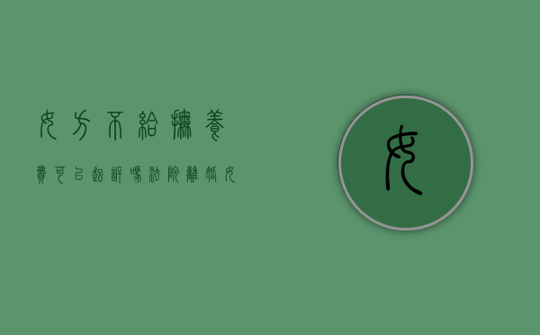 女方不给抚养费可以起诉吗法院（离婚女方不给抚养费可以起诉吗）