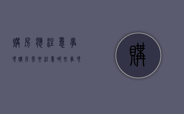 购房应注意事项（购房需要注意哪些事项?）