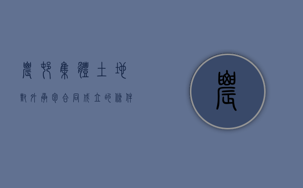 农村集体土地对外承包合同成立的条件有哪些（村集体对外承包土地的程序）