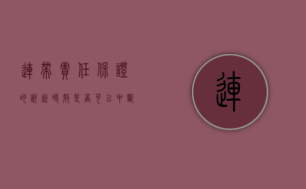 连带责任保证的诉讼时效是否可以中断（连带保证责任中断的情形）