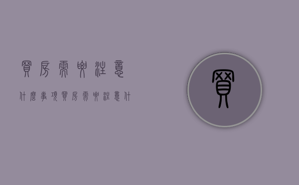 买房需要注意什么事项（买房需要注意什么事项和问题）