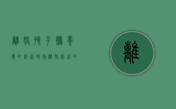 离婚孩子抚养费的诉讼时效（离婚诉讼的抚养费赔付标准）