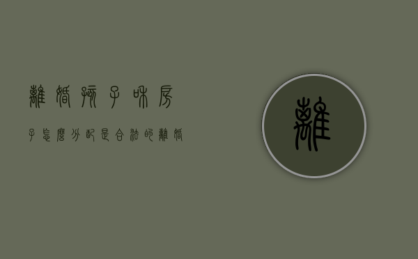 离婚孩子和房子怎么分配是合法的？（离婚后孩子跟妈妈,爸爸的房子谁继承）