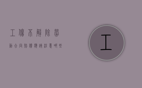 工伤不解除劳动合同赔偿应该注意哪些问题（工伤不能解除劳动合同的规定）