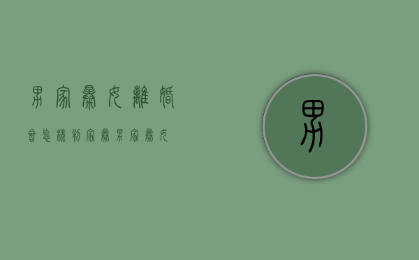 男家暴女离婚会怎样判？（家暴男家暴女）