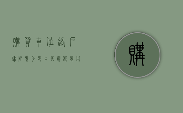 购买车位过户律师费多少？全面解析费用构成与注意事项