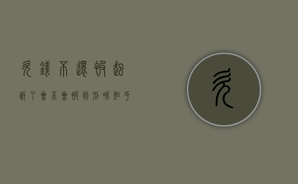 欠钱不还被起诉了会不会被判刑呢知乎（欠钱不还被起诉了会不会被判刑呢怎么办）
