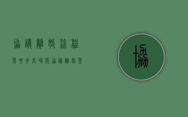 协议离婚流程需要多长时间（协议离婚需要哪些程序）